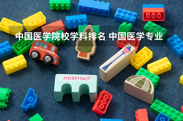 中国医学院校学科排名 中国医学专业排名前十的大学