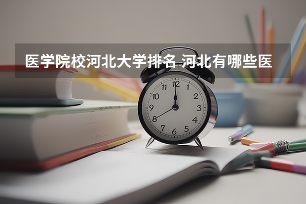 医学院校河北大学排名 河北有哪些医学院校？