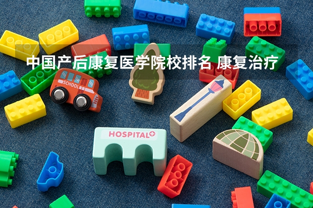 中国产后康复医学院校排名 康复治疗学专业大学排名