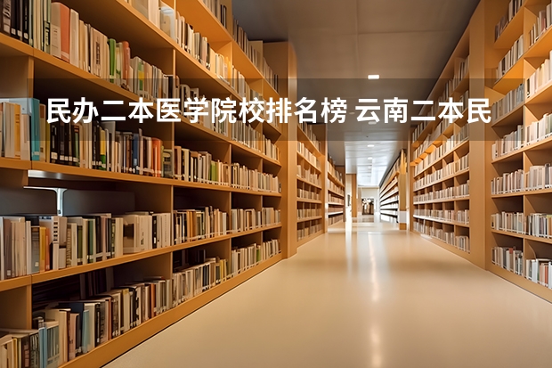 民办二本医学院校排名榜 云南二本民办大学排名