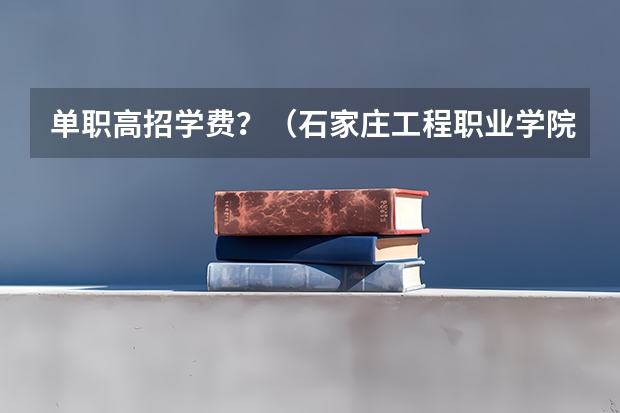 单职高招学费？（石家庄工程职业学院单招学费）