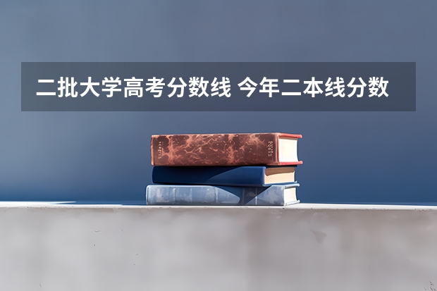 二批大学高考分数线 今年二本线分数是多少2023