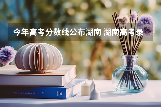 今年高考分数线公布湖南 湖南高考录取分数线公布
