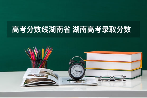 高考分数线湖南省 湖南高考录取分数线公布