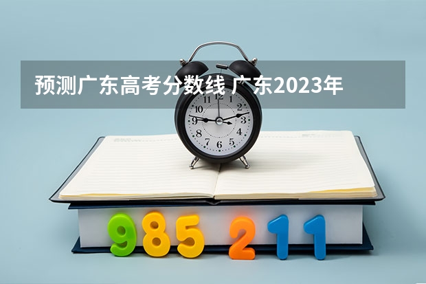 预测广东高考分数线 广东2023年高考分数线预估