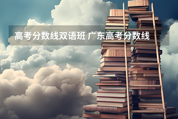 高考分数线双语班 广东高考分数线
