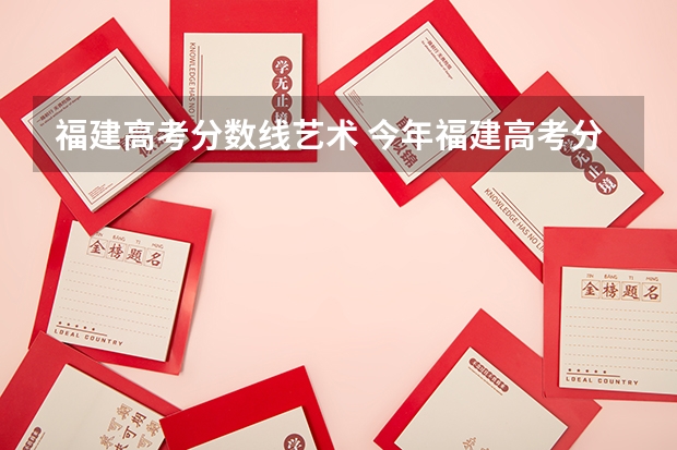 福建高考分数线艺术 今年福建高考分数线