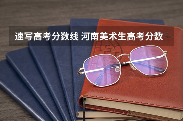 速写高考分数线 河南美术生高考分数线