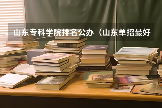 山东专科学院排名公办（山东单招最好的公办学校排名？）