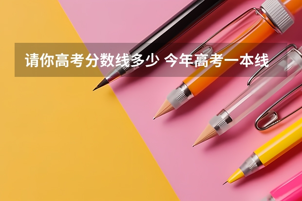 请你高考分数线多少 今年高考一本线多少分录取