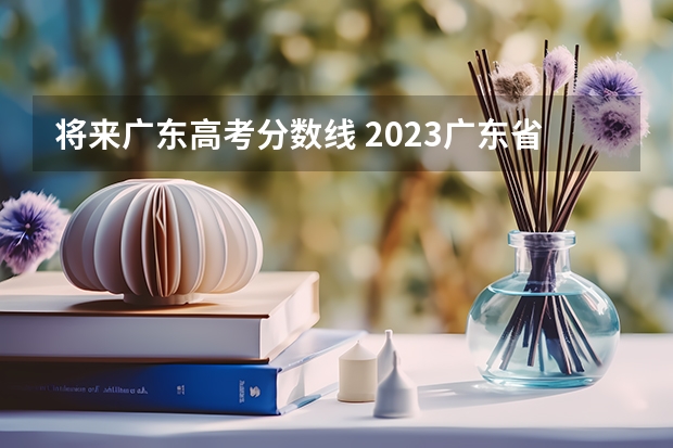 将来广东高考分数线 2023广东省高考一本线是多少