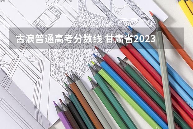 古浪普通高考分数线 甘肃省2023高考分数线