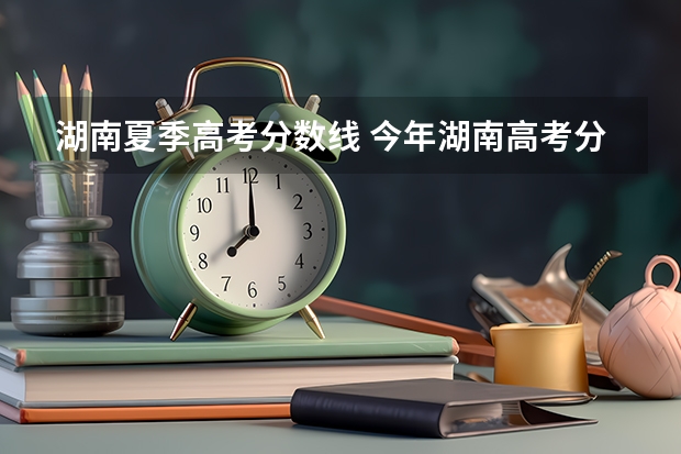 湖南夏季高考分数线 今年湖南高考分数线