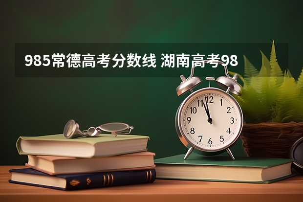 985常德高考分数线 湖南高考985分数线