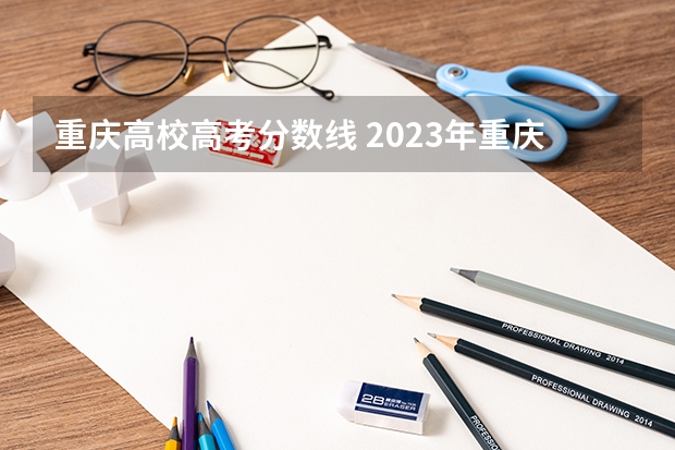 重庆高校高考分数线 2023年重庆高考重本分数线是多少