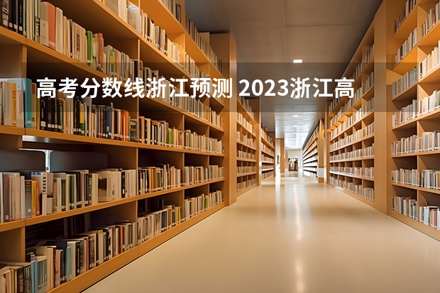 高考分数线浙江预测 2023浙江高考分数线预估是多少分？