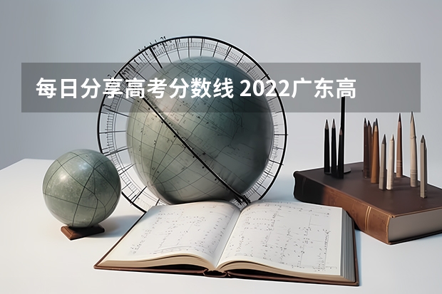 每日分享高考分数线 2022广东高考分数线