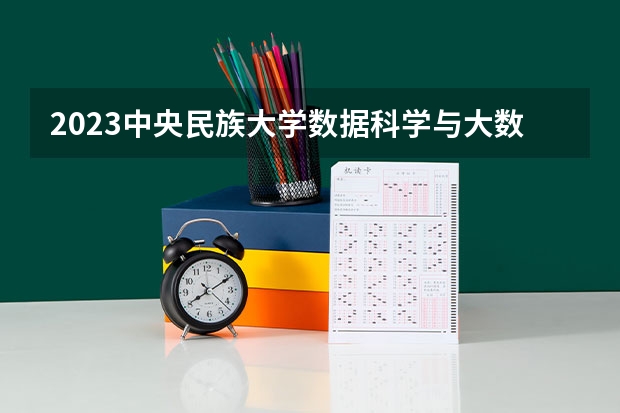 2023中央民族大学数据科学与大数据技术专业分数线是多少 数据科学与大数据技术专业历年分数线总汇