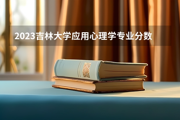 2023吉林大学应用心理学专业分数线是多少 应用心理学专业历年分数线总汇