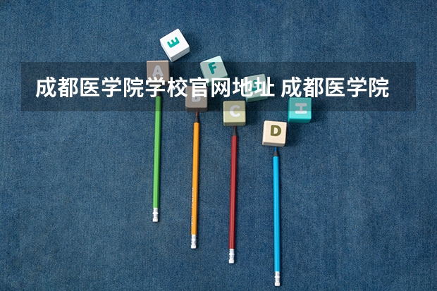 成都医学院学校官网地址 成都医学院简介