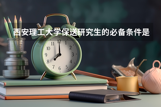 西安理工大学保送研究生的必备条件是什么？
