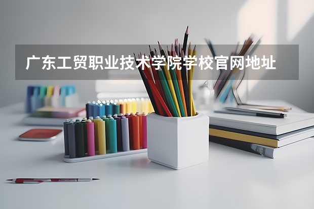 广东工贸职业技术学院学校官网地址 广东工贸职业技术学院简介