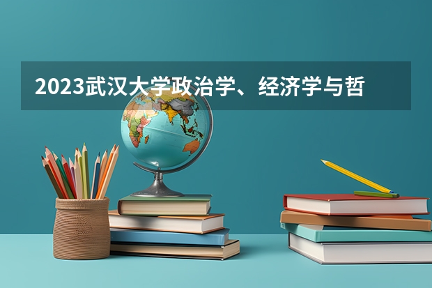 2023武汉大学政治学、经济学与哲学专业分数线是多少 政治学、经济学与哲学专业历年分数线总汇