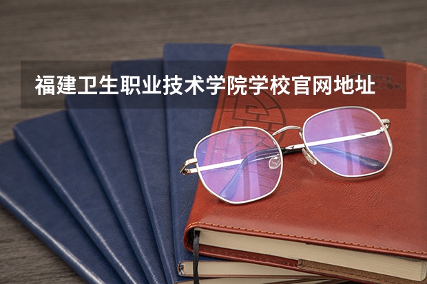 福建卫生职业技术学院学校官网地址 福建卫生职业技术学院简介