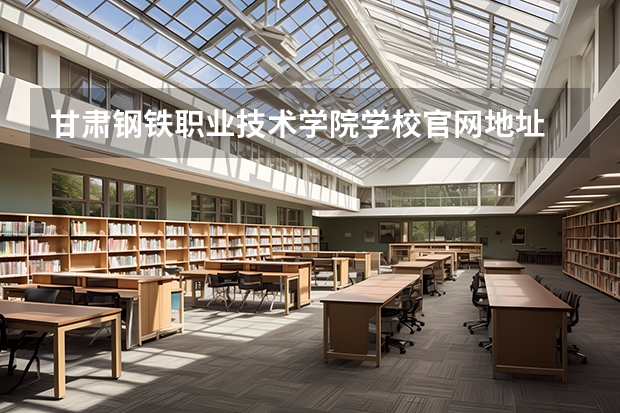 甘肃钢铁职业技术学院学校官网地址 甘肃钢铁职业技术学院简介