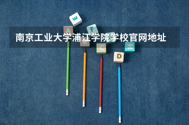 南京工业大学浦江学院学校官网地址 南京工业大学浦江学院简介