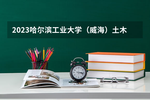 2023哈尔滨工业大学（威海）土木工程专业分数线是多少 土木工程专业历年分数线总汇