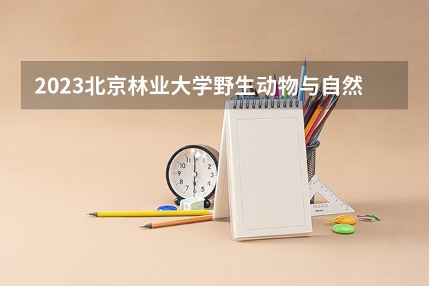 2023北京林业大学野生动物与自然保护区管
理专业分数线是多少 野生动物与自然保护区管
理专业历年分数线总汇