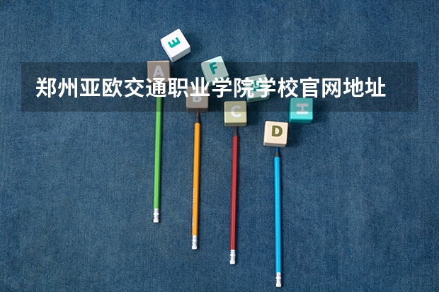 郑州亚欧交通职业学院学校官网地址 郑州亚欧交通职业学院简介