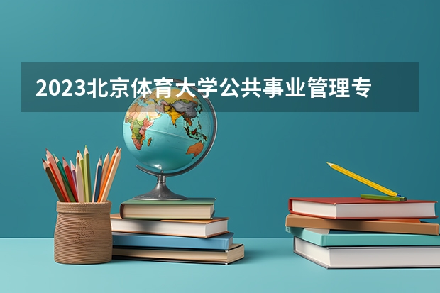 2023北京体育大学公共事业管理专业分数线是多少 公共事业管理专业历年分数线总汇