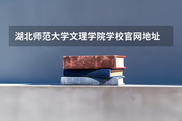 湖北师范大学文理学院学校官网地址 湖北师范大学文理学院简介