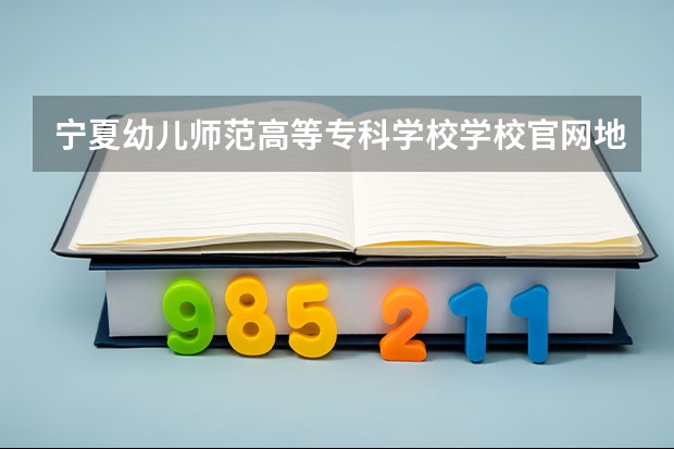 宁夏幼儿师范高等专科学校学校官网地址 宁夏幼儿师范高等专科学校简介