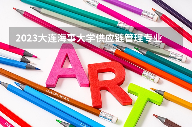 2023大连海事大学供应链管理专业分数线是多少 供应链管理专业历年分数线总汇