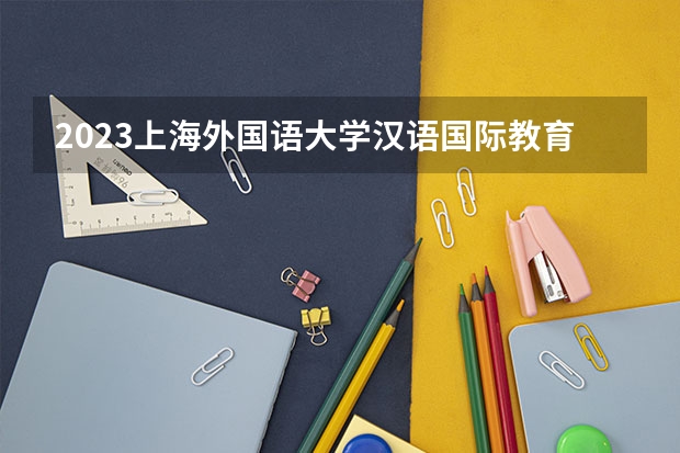 2023上海外国语大学汉语国际教育专业分数线是多少 汉语国际教育专业历年分数线总汇