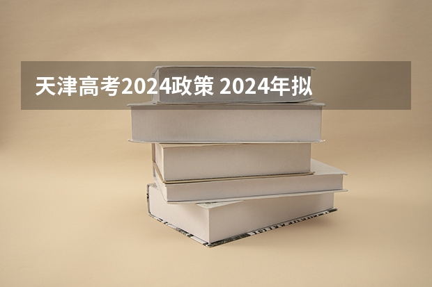 天津高考2024政策 2024年拟在天津招生高等学校本科专业选考科目要求