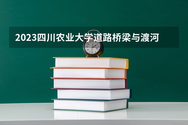 2023四川农业大学道路桥梁与渡河工程专业分数线是多少 道路桥梁与渡河工程专业历年分数线总汇