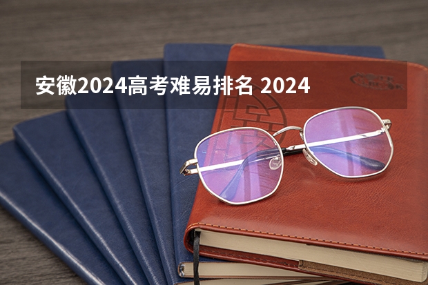 安徽2024高考难易排名 2024年高考还是最难吗